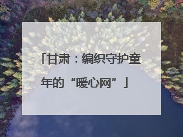 甘肃：编织守护童年的“暖心网”