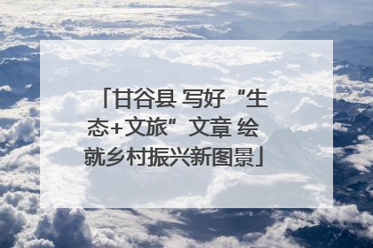 甘谷县 写好“生态+文旅”文章 绘就乡村振兴新图景