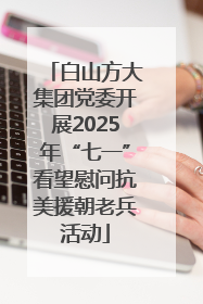 白山方大集团党委开展2025年“七一”看望慰问抗美援朝老兵活动