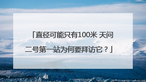 直径可能只有100米 天问二号第一站为何要拜访它？