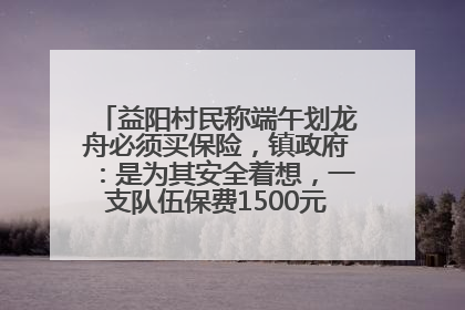 益阳村民称端午划龙舟必须买保险，镇政府：是为其安全着想，一支队伍保费1500元到2500元