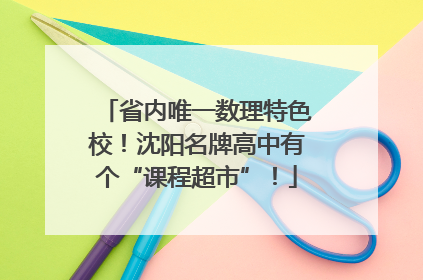 省内唯一数理特色校！沈阳名牌高中有个“课程超市”！