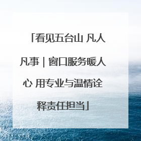 看见五台山 凡人凡事｜窗口服务暖人心 用专业与温情诠释责任担当