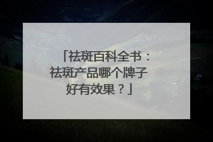祛斑百科全书：祛斑产品哪个牌子好有效果？