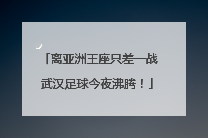 离亚洲王座只差一战 武汉足球今夜沸腾！