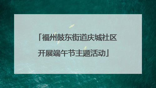 福州鼓东街道庆城社区开展端午节主题活动