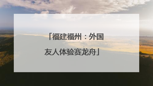 福建福州：外国友人体验赛龙舟