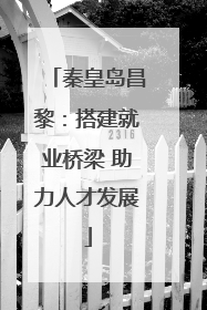 秦皇岛昌黎：搭建就业桥梁 助力人才发展
