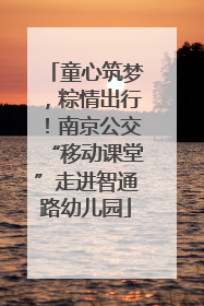 童心筑梦，粽情出行！南京公交“移动课堂”走进智通路幼儿园