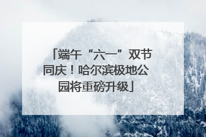 端午“六一”双节同庆！哈尔滨极地公园将重磅升级