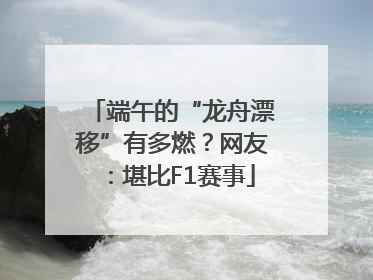 端午的“龙舟漂移”有多燃？网友：堪比F1赛事