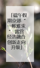端午假期京郊“一帐难求” 露营经济融合创新走向升级