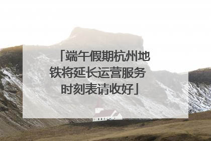 端午假期杭州地铁将延长运营服务 时刻表请收好