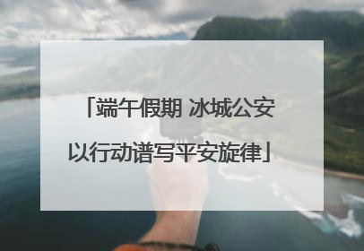端午假期 冰城公安以行动谱写平安旋律