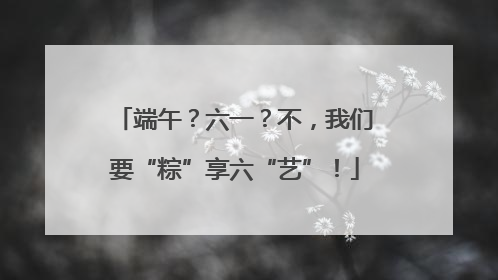 端午？六一？不，我们要“粽”享六“艺”！