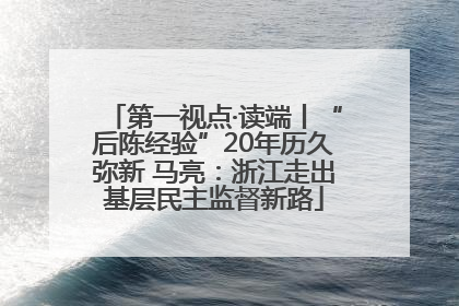 第一视点·读端丨“后陈经验”20年历久弥新 马亮：浙江走出基层民主监督新路