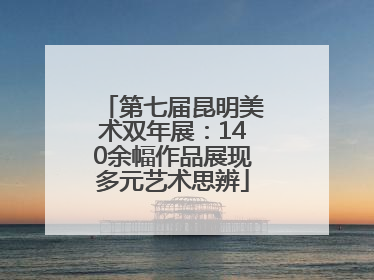 第七届昆明美术双年展：140余幅作品展现多元艺术思辨