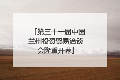 第三十一届中国兰州投资贸易洽谈会隆重开幕