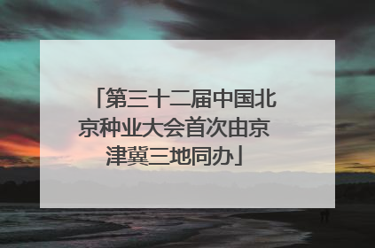 第三十二届中国北京种业大会首次由京津冀三地同办