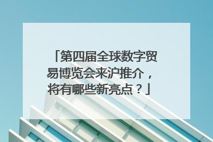 第四届全球数字贸易博览会来沪推介，将有哪些新亮点？