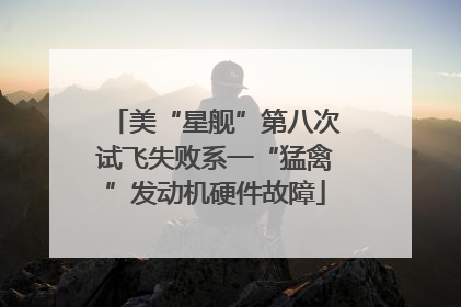 美“星舰”第八次试飞失败系一“猛禽”发动机硬件故障