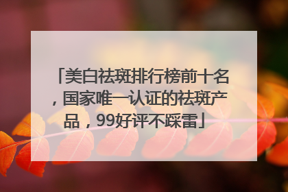 美白祛斑排行榜前十名，国家唯一认证的祛斑产品，99好评不踩雷