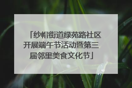 纱帽街道绿苑路社区开展端午节活动暨第三届邻里美食文化节