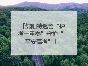 绵阳特巡警“护考三重奏”守护“平安高考”