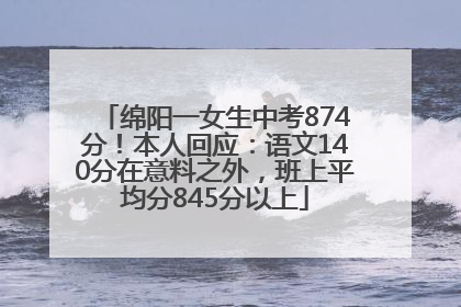 绵阳一女生中考874分！本人回应：语文140分在意料之外，班上平均分845分以上