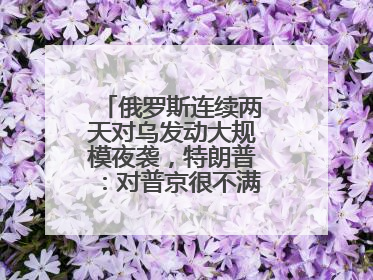 俄罗斯连续两天对乌发动大规模夜袭，特朗普：对普京很不满，会考虑制裁