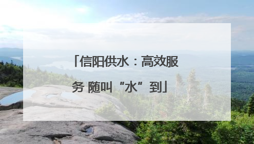 信阳供水：高效服务 随叫“水”到