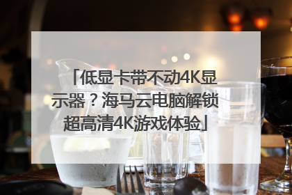 低显卡带不动4K显示器？海马云电脑解锁超高清4K游戏体验
