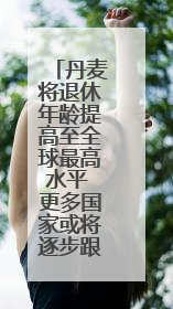 丹麦将退休年龄提高至全球最高水平 更多国家或将逐步跟进