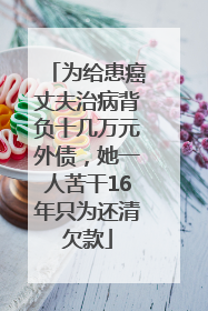 为给患癌丈夫治病背负十几万元外债，她一人苦干16年只为还清欠款