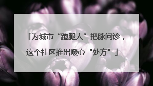 为城市“跑腿人”把脉问诊，这个社区推出暖心“处方”