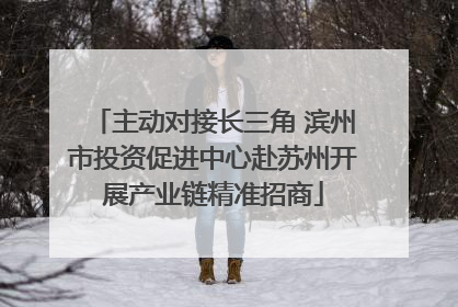 主动对接长三角 滨州市投资促进中心赴苏州开展产业链精准招商