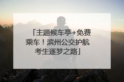 主题候车亭+免费乘车！滨州公交护航考生逐梦之路