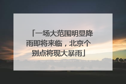 一场大范围明显降雨即将来临，北京个别点将现大暴雨