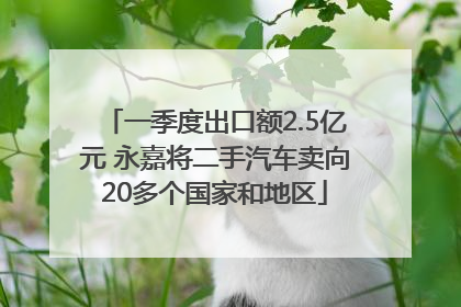 一季度出口额2.5亿元 永嘉将二手汽车卖向20多个国家和地区