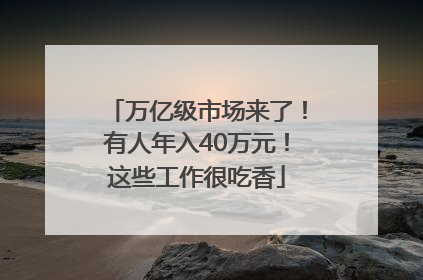 万亿级市场来了！有人年入40万元！这些工作很吃香