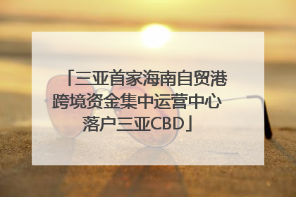 三亚首家海南自贸港跨境资金集中运营中心落户三亚CBD