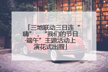 三地联动三日连“嗨”，“我们的节日·端午”主题活动上演花式出圈