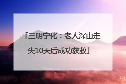 三明宁化：老人深山走失10天后成功获救
