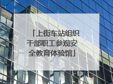 上街车站组织干部职工参观安全教育体验馆