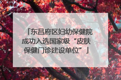 东昌府区妇幼保健院成功入选国家级“皮肤保健门诊建设单位”