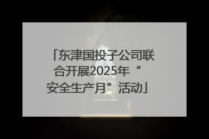 东津国投子公司联合开展2025年“安全生产月”活动