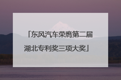 东风汽车荣膺第二届湖北专利奖三项大奖