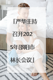 严华主持召开2025年邵阳市林长会议