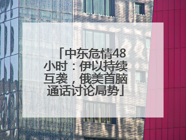 中东危情48小时：伊以持续互袭，俄美首脑通话讨论局势