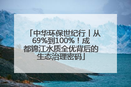 中华环保世纪行丨从69%到100%！成都锦江水质全优背后的生态治理密码